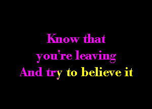 Know that

you're leaving

And try to believe it