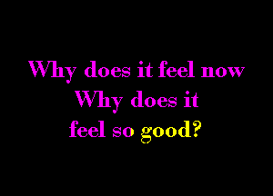 Why does it feel now

Why does it
feel so good?