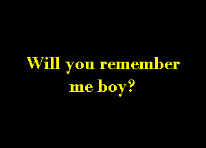 W ill you remember

me boy?