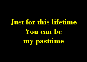 Just for this lifetime
You can be

my pastlime

g
