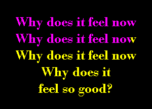 Why does it feel now
Why does it feel now
Why does it feel now

Why does it
feel so good?