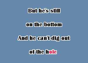 But he's still
0n the bottom
And he can1 dlg out

of the hole