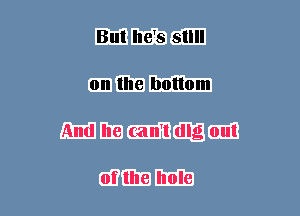 But he's still
0n the bottom
And he can1 dlg out

of the hole