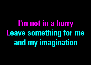 I'm not in a hurry

Leave something for me
and my imagination