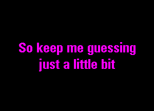 So keep me guessing

just a little bit