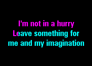 I'm not in a hurry

Leave something for
me and my imagination