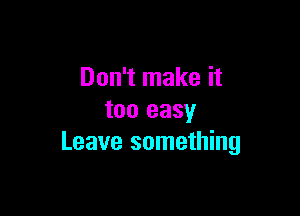 Don't make it

too easy
Leave something