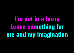 I'm not in a hurry

Leave something for
me and my imagination