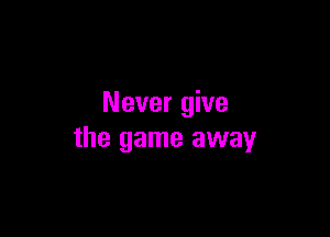 Never give

the game away