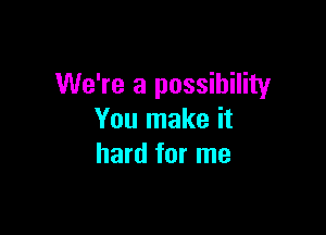 We're a possibility

You make it
hard for me