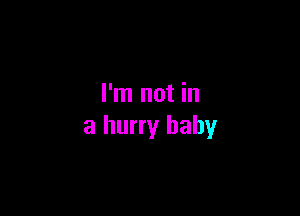 I'm not in

a hurry baby