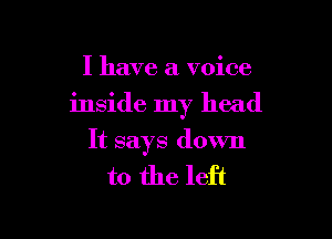 I have a voice

inside my head

It says down
to the left