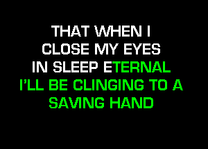 THAT WHEN I
CLOSE MY EYES
IN SLEEP ETERNAL
I'LL BE CLINGING TO A
SAVING HAND