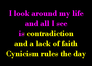 I look around my life
and all I see
is contradiction

and a lack of faith
Cynicism rules the day