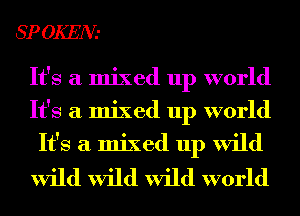 SP OKEN'

It's a mixed up world
It's a mixed up world
It's a mixed up wild
wild wild wild world