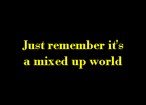 Just remember it's

a mixed up world