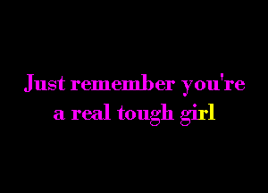 Just remember you're

a real tough girl
