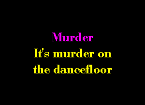 Murder

It's murder on
the dancefloor