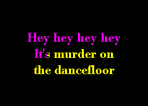 Hey hey hey hey

It's murder on
the dancefloor