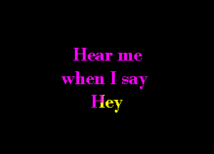 Hear me

when I say

Hey