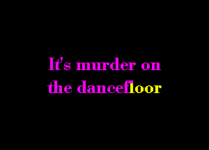 It's murder on

the danceiloor