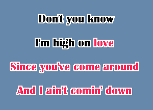 Don't you know
I'm high on love
Since you've come around

And I ain't comin' down