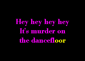 Hey hey hey hey

It's murder on
the dancefloor