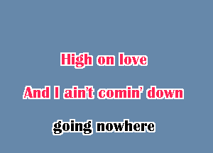 High on love
And I ain't comin' down

going nowhere