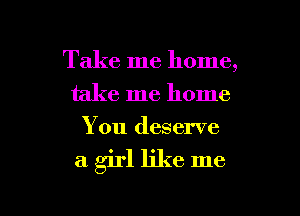 Take me home,
take me home
You deserve

a girl like me

Q