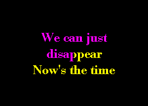 XV e can just

disappear
Now's the time