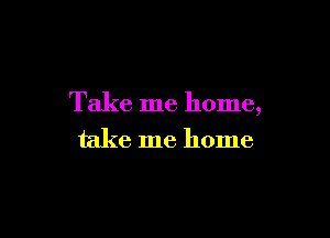 Take me home,

take me home