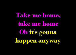 Take me home,
take me home
Oh it's gonna

happ en anyway

g