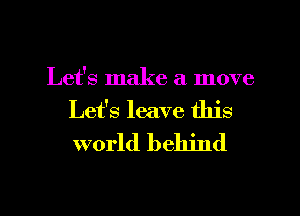 Let's make a move
Let's leave this
world behind