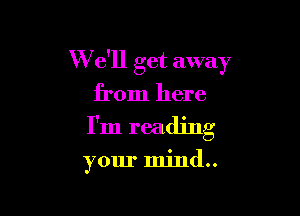 W e'll get away
from here

I'm reading

your mind..