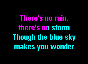 There's no rain,
there's no storm

Though the blue sky
makes you wonder