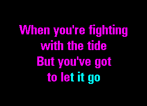 When you're fighting
with the tide

But you've got
to let it go