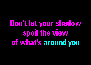 Don't let your shadow

spoil the view
of what's around you