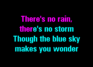 There's no rain,
there's no storm

Though the blue sky
makes you wonder