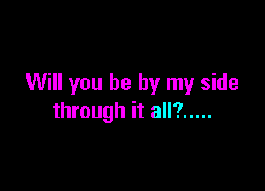 Will you be by my side

through it all? .....