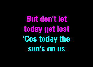 But don't let
today get lost

'Cos today the
sun's on us