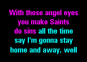With those angel eyes
you make Saints
do sins all the time
say I'm gonna stay
home and away, well