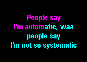 People say
I'm automatic. waa

people say
I'm not so systematic