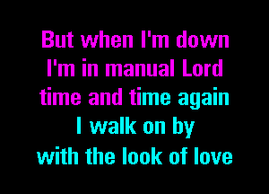 But when I'm down

I'm in manual Lord

time and time again
I walk on by

with the look of love