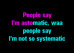 People say
I'm automatic. waa

people say
I'm not so systematic