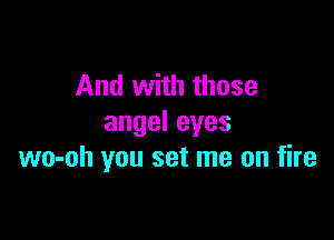 And with those

angeleyes
wo-oh you set me on fire