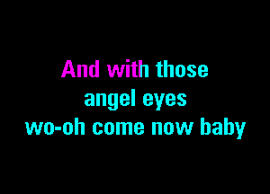And with those

angeleyes
wo-oh come now baby