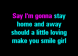 Say I'm gonna stay
home and away

should a little loving
make you smile girl