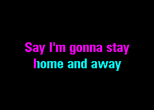 Say I'm gonna stay

home and away
