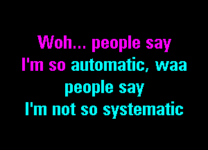Woh... people say
I'm so automatic, waa

people say
I'm not so systematic