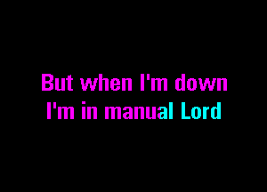 But when I'm down

I'm in manual Lord
